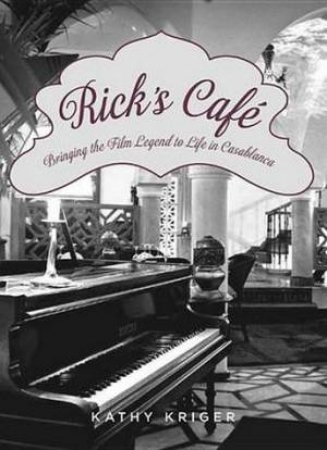 Rick's Cafe: Bringing the Film Legend to Life in Casablanca by Kathy Kriger