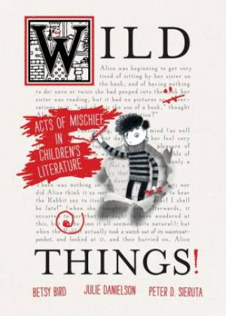 Wild Things! Acts of Mischief in Children's Literature by Betsy Bird & Julie Danielson & Peter Sieruta