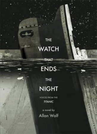 The Watch That Ends the Night: Voices from the Titanic by Allan Wolf