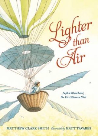 Lighter Than Air: Sophie Blanchard, The First Woman Pilot by Matthew Clark Smith & Matt Tavares