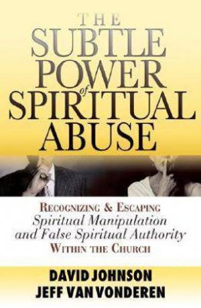 The Subtle Power of Spiritual Abuse - Recognizing and Escaping Spiritual Manipulation and False Spiritual Authority Within the Church by David Johnson