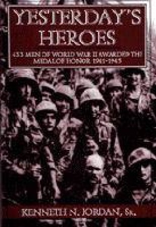 Yesterday's Heroes: 433 Men of World War II Awarded the Medal of Honor 1941-1945 by SR. KENNETH N. JORDAN