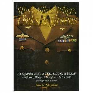 More Silver Wings, Pinks and Greens: An Expanded Study of USAS, USAAC, and USAAF Uniforms, Wings and Insignia, 1913-1945 Including Civilian Auxiliarie by MAGUIRE JON A.