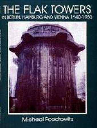 Flak Towers in Berlin, Hamburg and Vienna 1940-1950: in Berlin, Hamburg and Vienna 1940-1950 by FOEDROWITZ MICHAEL