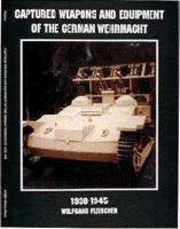 Captured Weapons and Equipment of the German Wehrmacht 1938-1945 by FLEISCHER WOLFGANG