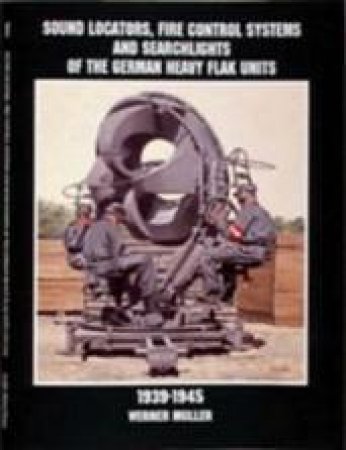 Sound Locators, Fire Control Systems and Searchlights of the German Heavy Flak Units 1939-1945 by MULLER WERNER