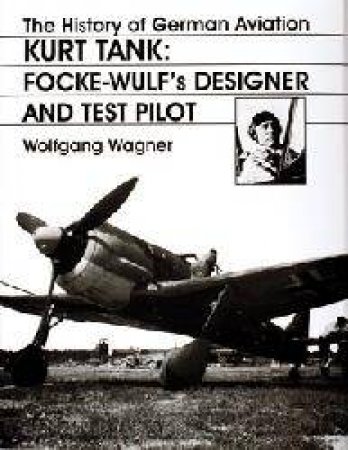 History of German Aviation: Kurt Tank: Focke-Wulfs Designer and Test Pilot by WAGNER WOLFGANG