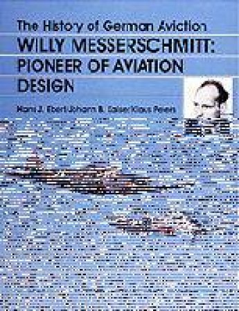 History of German Aviation: Willy Messerschmitt - Pioneer of Aviation Design by EBERT/KAISER/PETERS