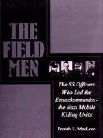 Field Men: The SS Officers Who Led the Einsatzkommand - the Nazi Mobile Killing Units by MACLEAN FRENCH