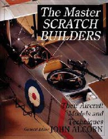 Master Scratch Builders: Their Aircraft Models and Techniques by ALCORN JOHN