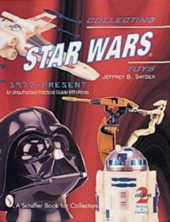 Collecting Star Wars Toys 1977-Present: An Unauthorized Practical Guide by SNYDER JEFFREY B.