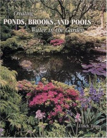 Creating Ponds, Brooks, and Pools: Water in the Garden by TIMM ULRICH