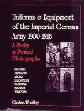 Uniforms and Equipment of the Imperial German Army 1900-1918: A Study in Period Photographs by WOOLLEY CHARLES