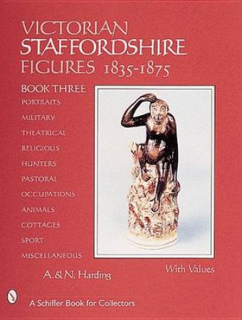 Victorian Staffordshire Figures, 1835-1875: Book Three: Portraits, Military, Theatrical, Religious, Hunters, Pastoral, Occupations, Children, Animals, by HARDING A. AND N.