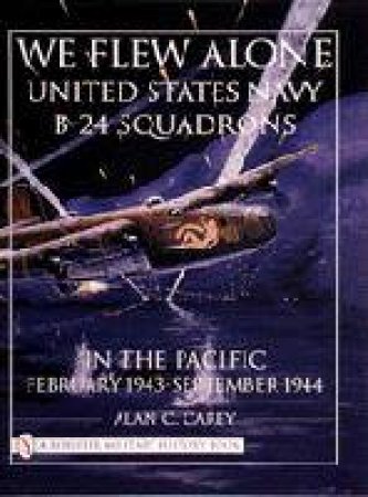 We Flew Alone: United States Navy B-24 Squadrons in the Pacific February 1943 to September 1944 by CAREY ALAN C.