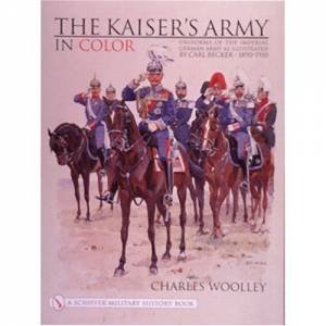 Kaiser's Army In Color: Uniforms of the Imperial German Army as Illustrated by Carl Becker 1890-1910 by WOOLLEY CHARLES