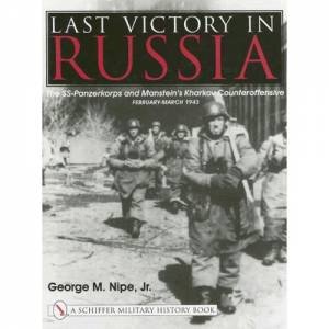 Last Victory in Russia: The SS-Panzerkorps and Manstein's Kharkov Counteroffensive - February-March 1943 by JR. GEORGE M. NIPE