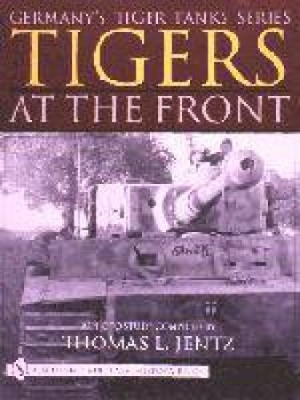 Germany's Tiger Tanks Series Tigers at the Front: A Photo Study by JENTZ THOMAS L.