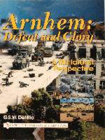 Arnhem: Defeat and Glory: A Miniaturist Persepective by DELILLIO G.S.W.