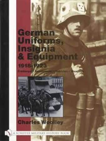 German Uniforms, Insignia and Equipment 1918-1923: Freikorps, Reichswehr, Vehicles, Weapons by WOOLLEY CHARLES