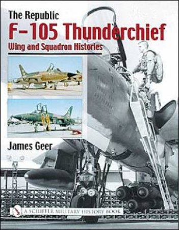 Republic F-105 Thunderchief: Wing and Squadron Histories by GEER JAMES