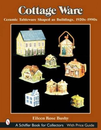 Cottage Ware: Ceramic Tableware Shaped As Buildings, 1920s-1990s by BUSBY EILEEN ROSE