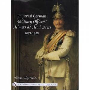 Imperial German Military Officers' Helmets and Headdress: 1871-1918 by STUBBS THOMAS N.G.