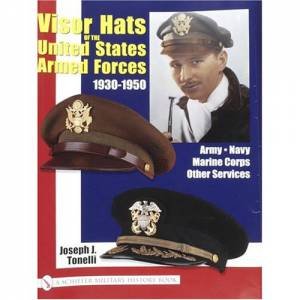 VISOR HATS OF THE UNITED STATES ARMED FORCES 1930-1950: Army, Navy, Marine Corps, Other Services by TONELLI JOE