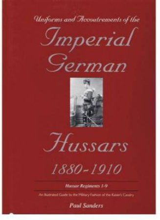 Uniforms and Accoutrements of the Imperial German Hussars 1880-1910 - An Illustrated Guide to the Military Fashion of the Kaiser's Cavalry: Guard, Dea by SANDERS PAUL