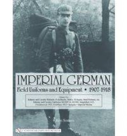 Imperial German Field Uniforms and Equipment 1907-1918: Vol II:Infantry and Cavalry Helmets: Pickelhaube, Shako, Tschapka, Steel Helmets, etc.; Infant by SOMERS JOHAN