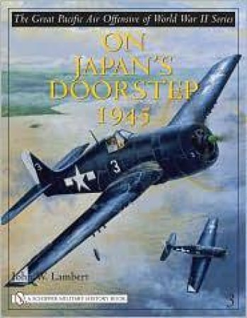 Great Pacific Air Offensive of World War II: Vol Three: On Japan's Doorstep 1945 by LAMBERT JOHN W.