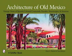 Architecture of Old Mexico: Vintage Views of Spanish Colonial Courtyards, Staircases, Doorways, Interiors, and More by MARTIN MARY