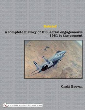 Debrief: A Complete History of U.S. Aerial Engagements - 1981 to the Present by BROWN CRAIG