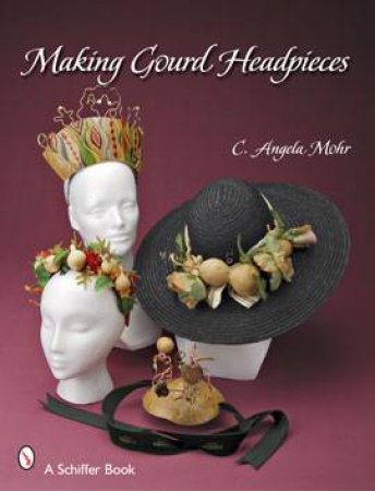 Making Gourd Headpieces: Decorating and Creating Headgear for Every Occasion by MOHR ANGELA