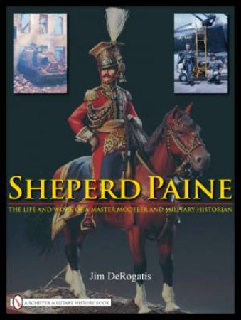 Sheperd Paine: the Life and Work of a Master Modeler and Military Historian by DEROGATIS JIM