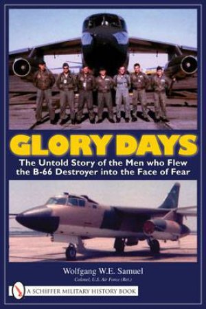 Glory Days: The Untold Story of the Men who Flew the B-66 Destroyer into the Face of Fear by SAMUEL WOLFGANG W.E.