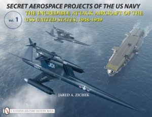 Secret Aerpace Projects of the U.S. Navy: The Incredible Attack Aircraft of the USS United States, 1948-1949 by ZICHEK JARED A.