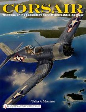 Corsair: The Saga of the Legendary Bent-Wing Fighter-Bomber by MUSCIANO WALTER A.