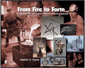 From Fire to Form: Sculpture from the Modern Blacksmith and Metalsmith by CLARKE MATHEW S.