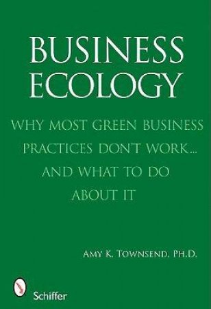 Business Ecology: Why Mt Green Business Practices Dont Work...and What to Do About It by PH.D. AMY K. TOWNSEND