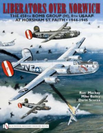 Liberators over Norwich: The 458th Bomb Group (H), 8th USAAF at Horsham St. Faith, 1944-1945 by MACKAY RON