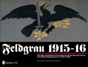 Feldgrau 1915-16: The War and Peace Time Uniforms of the German Army - The Official Regulations of 1915-1916 by WOOLLEY CHARLES