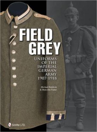 Field Grey Uniforms of the Imperial German Army, 1907-1918 by BALDWIN MICHAEL