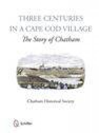 Three Centuries in a Cape Cod Village: The Story of Chatham by CHATHAM HISTORICAL SOCIETY