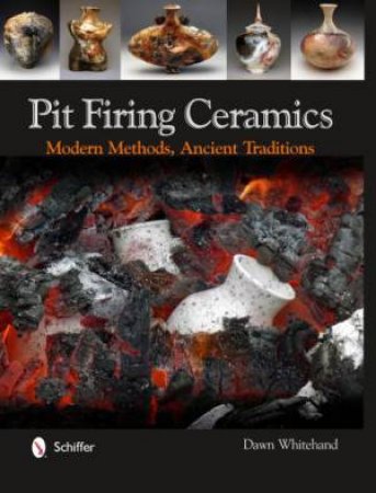 Pit Firing Ceramics: Modern Methods, Ancient Traditions by WHITEHAND DR. DAWN