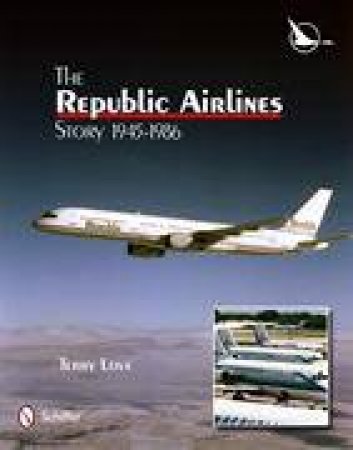 Republic Airlines Story: An Illustrated History, 1945-1986 by LOVE TERRY