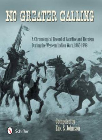 No Greater Calling: A Chronological Record of Sacrifice and Heroism During the Western Indian Wars, 1865-1898 by JOHNSON ERIC S.