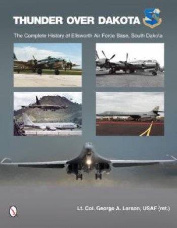 Thunder over Dakota: The Complete History of Ellsworth Air Force Base, South Dakota by LARSON GEORGE A.