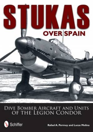 Stukas Over Spain: Dive Bomber Aircraft and Units of the Legion Condor by PERMUY RAFAEL