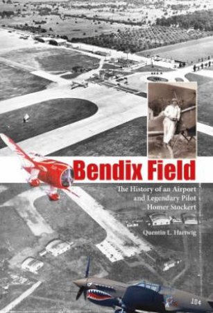 Bendix Field: The History of an Airport and Legendary Pilot Homer Stockert by HARTWIG QUENTIN L.